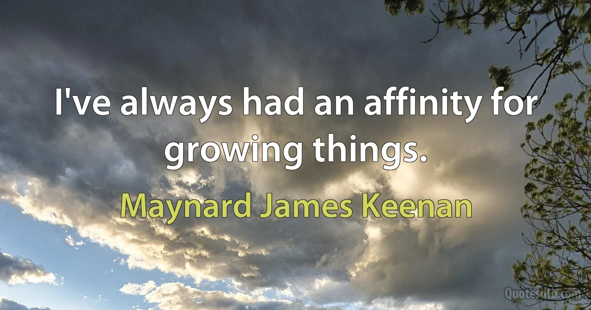 I've always had an affinity for growing things. (Maynard James Keenan)