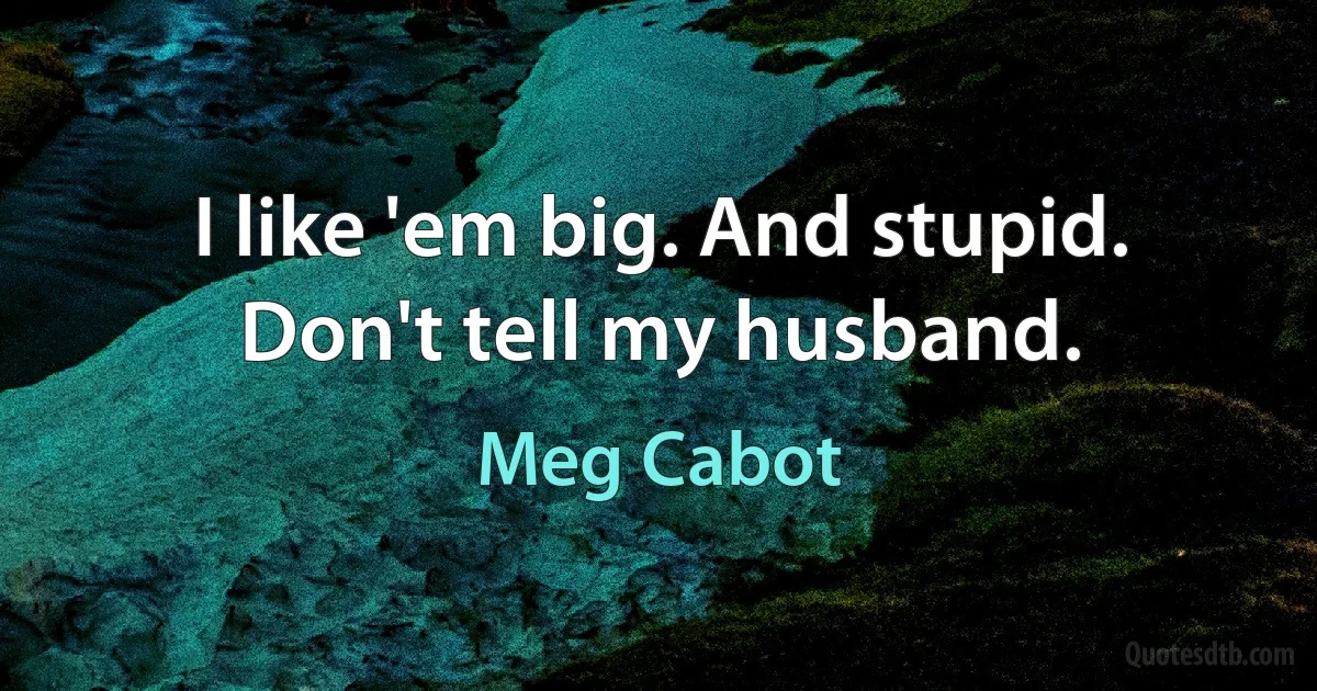 I like 'em big. And stupid. Don't tell my husband. (Meg Cabot)