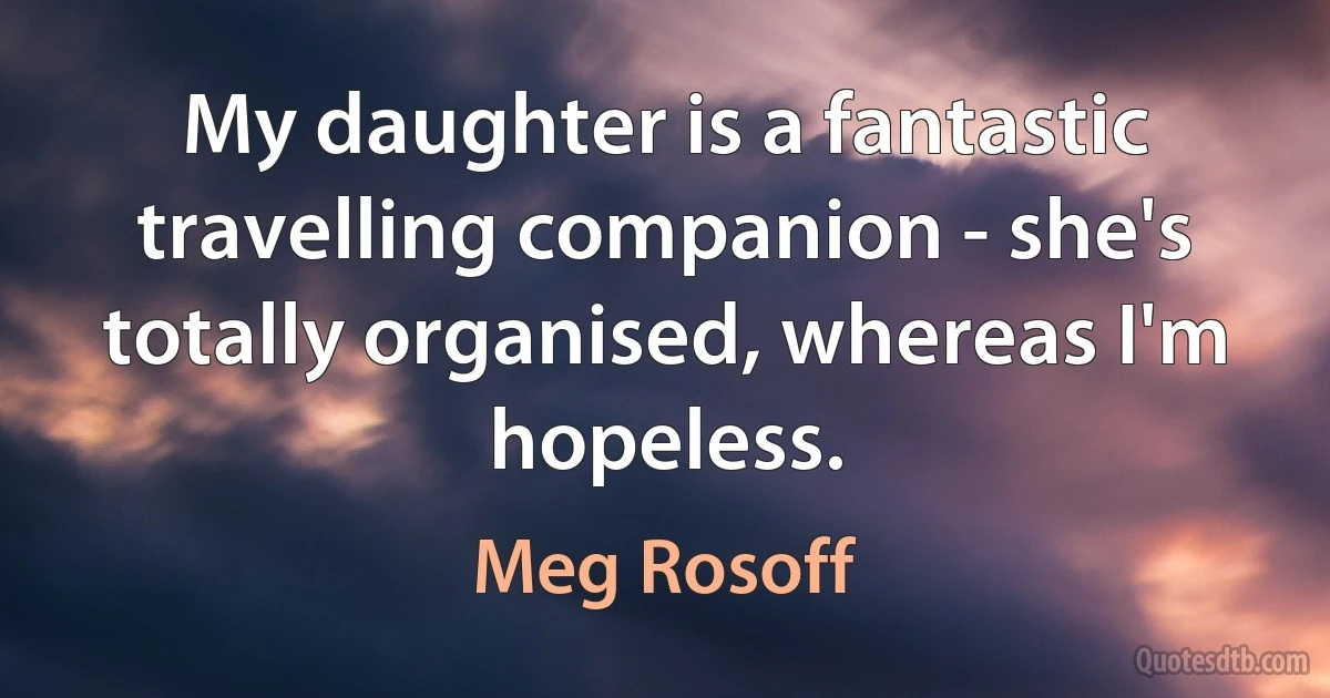 My daughter is a fantastic travelling companion - she's totally organised, whereas I'm hopeless. (Meg Rosoff)