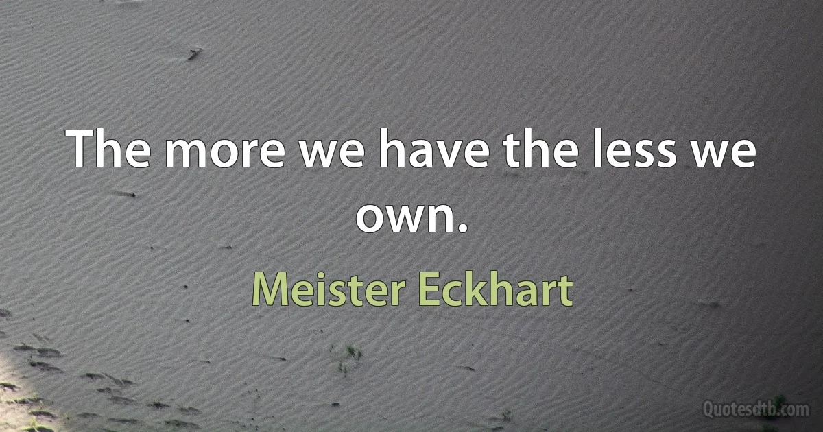 The more we have the less we own. (Meister Eckhart)