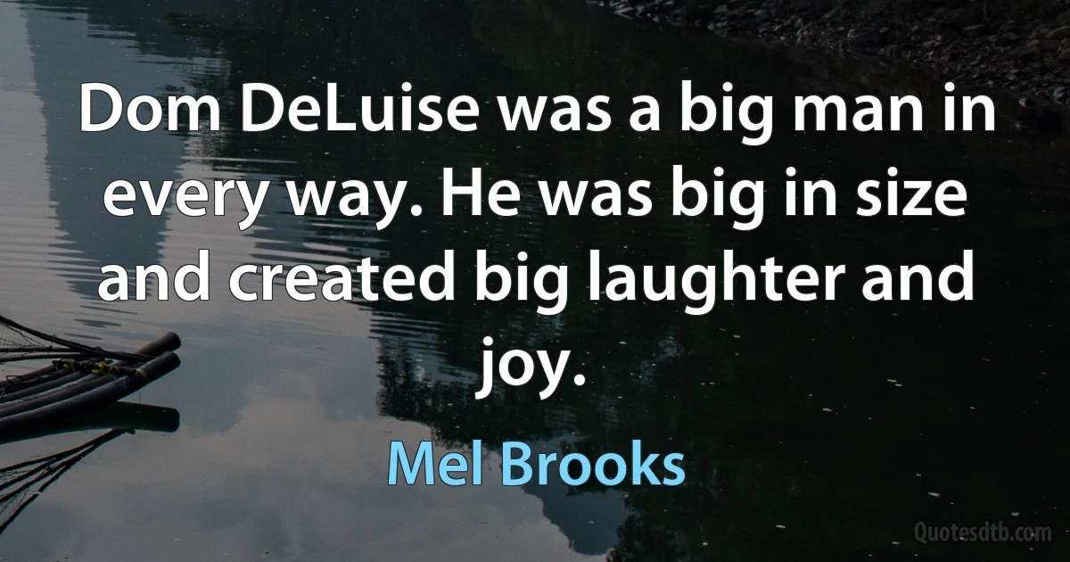 Dom DeLuise was a big man in every way. He was big in size and created big laughter and joy. (Mel Brooks)