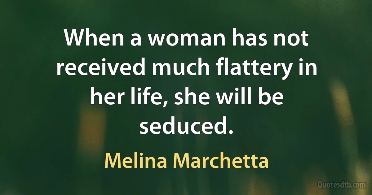 When a woman has not received much flattery in her life, she will be seduced. (Melina Marchetta)