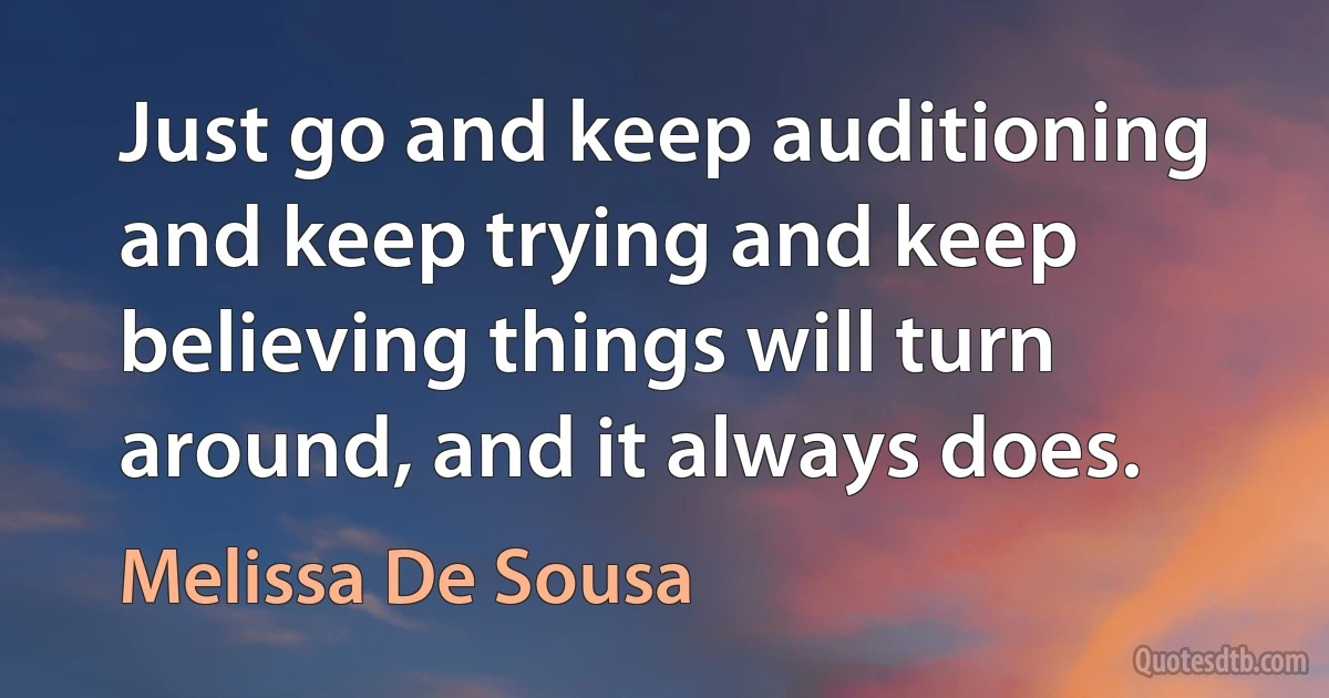 Just go and keep auditioning and keep trying and keep believing things will turn around, and it always does. (Melissa De Sousa)