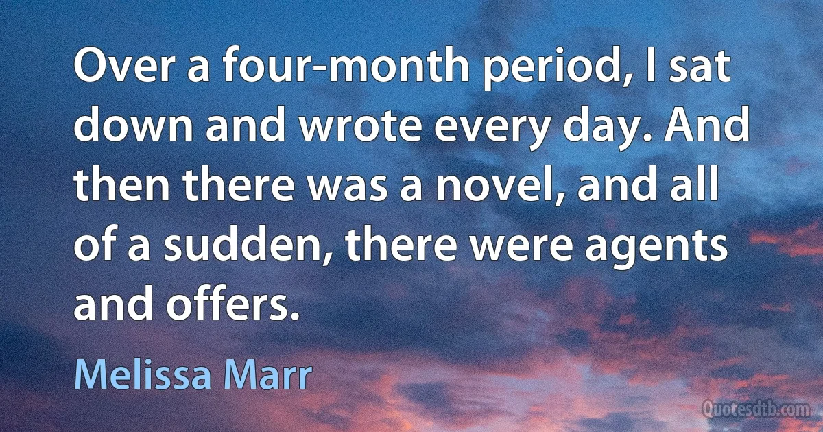 Over a four-month period, I sat down and wrote every day. And then there was a novel, and all of a sudden, there were agents and offers. (Melissa Marr)