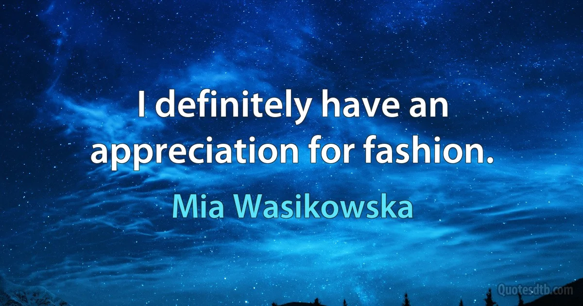 I definitely have an appreciation for fashion. (Mia Wasikowska)