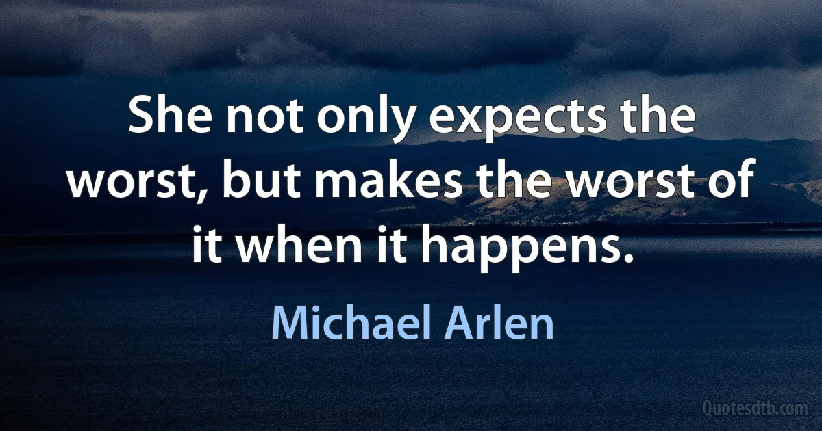 She not only expects the worst, but makes the worst of it when it happens. (Michael Arlen)