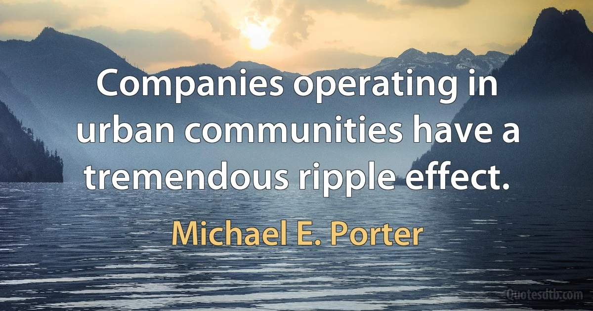 Companies operating in urban communities have a tremendous ripple effect. (Michael E. Porter)