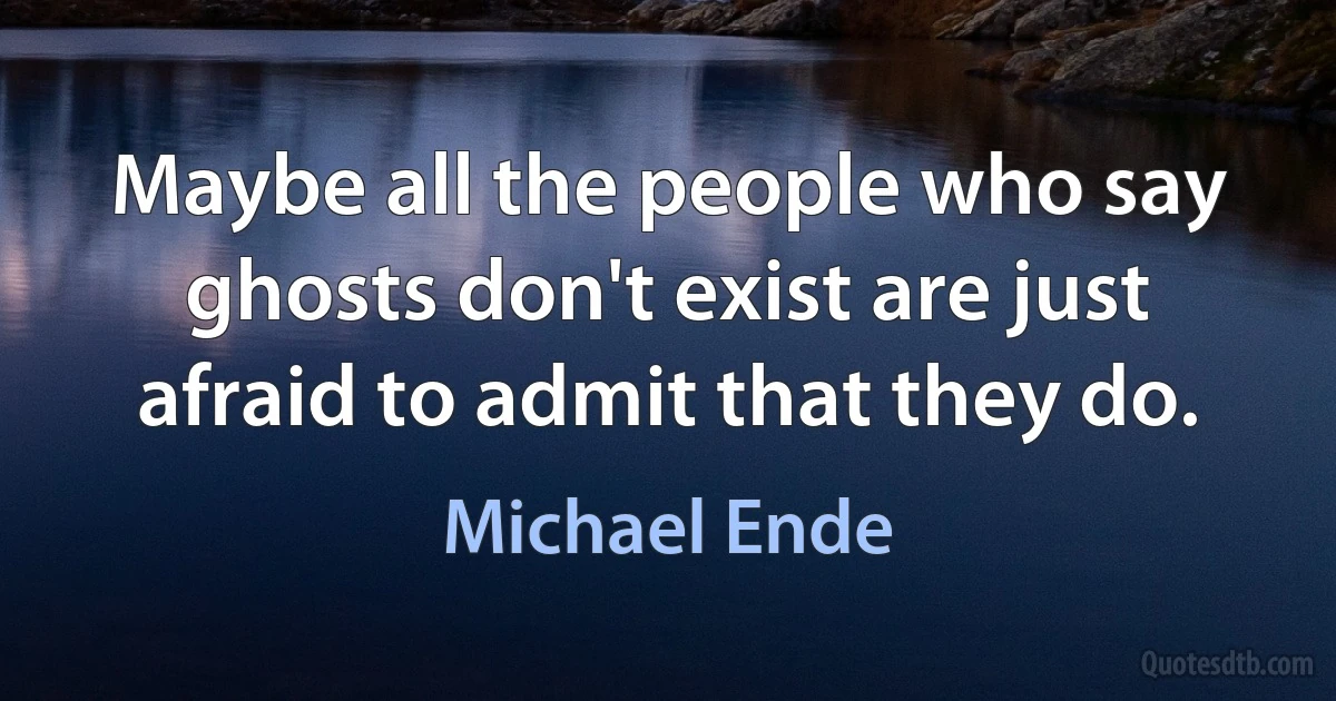 Maybe all the people who say ghosts don't exist are just afraid to admit that they do. (Michael Ende)