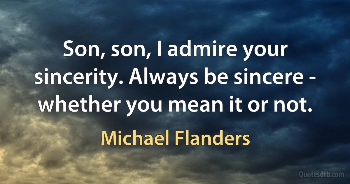 Son, son, I admire your sincerity. Always be sincere - whether you mean it or not. (Michael Flanders)