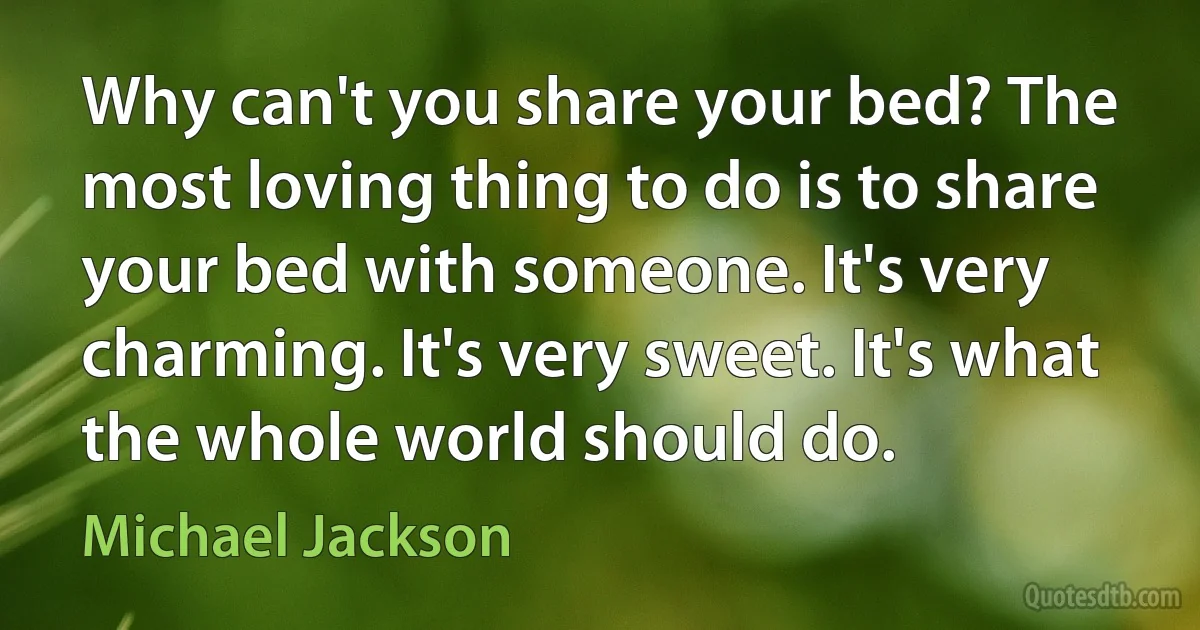 Why can't you share your bed? The most loving thing to do is to share your bed with someone. It's very charming. It's very sweet. It's what the whole world should do. (Michael Jackson)