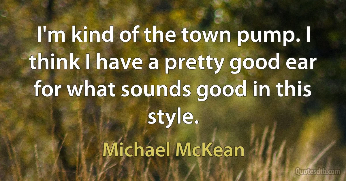 I'm kind of the town pump. I think I have a pretty good ear for what sounds good in this style. (Michael McKean)