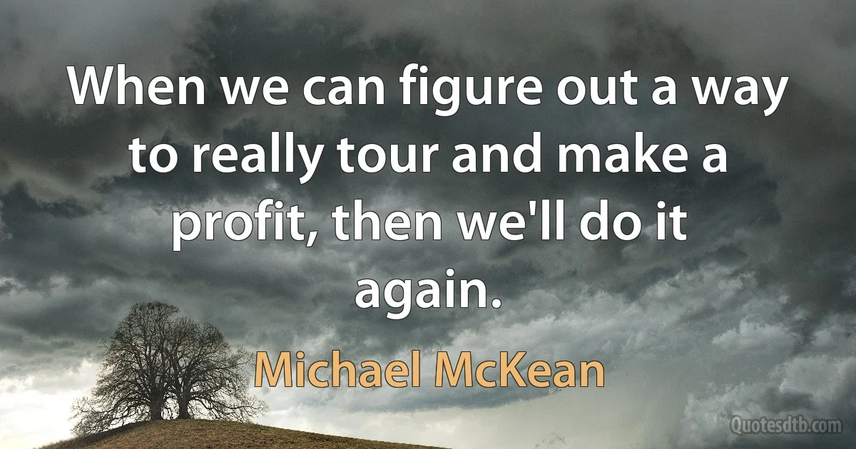 When we can figure out a way to really tour and make a profit, then we'll do it again. (Michael McKean)