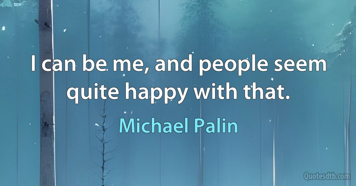 I can be me, and people seem quite happy with that. (Michael Palin)