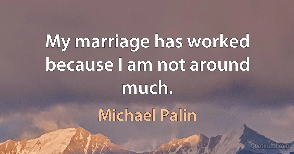 My marriage has worked because I am not around much. (Michael Palin)