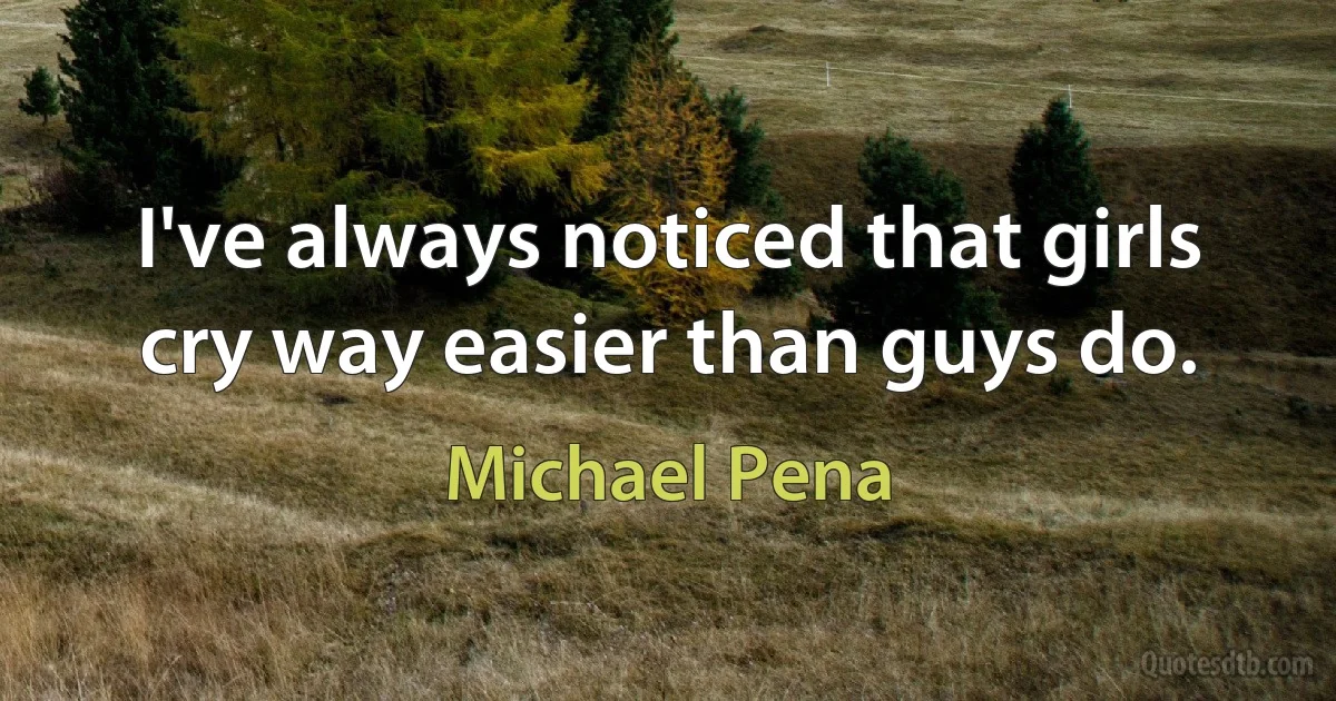 I've always noticed that girls cry way easier than guys do. (Michael Pena)