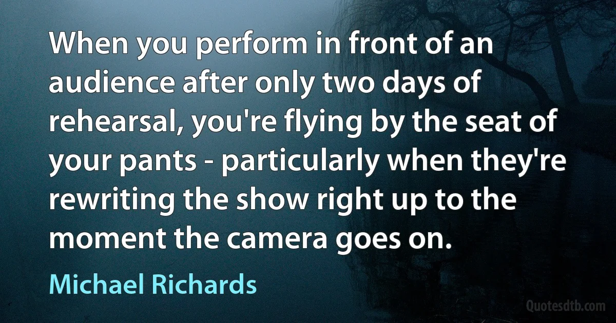 When you perform in front of an audience after only two days of rehearsal, you're flying by the seat of your pants - particularly when they're rewriting the show right up to the moment the camera goes on. (Michael Richards)