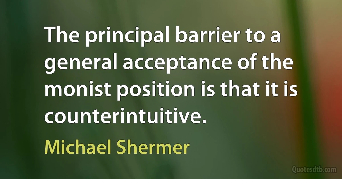 The principal barrier to a general acceptance of the monist position is that it is counterintuitive. (Michael Shermer)