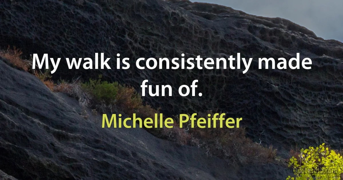 My walk is consistently made fun of. (Michelle Pfeiffer)