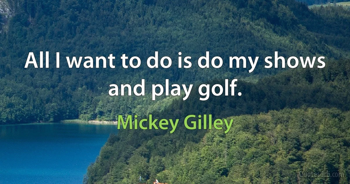 All I want to do is do my shows and play golf. (Mickey Gilley)