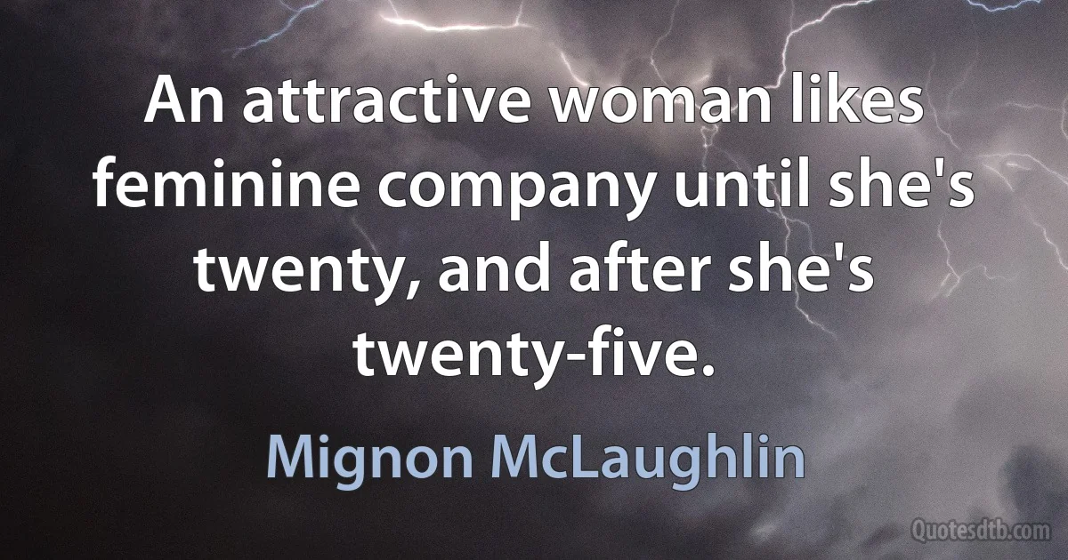 An attractive woman likes feminine company until she's twenty, and after she's twenty-five. (Mignon McLaughlin)