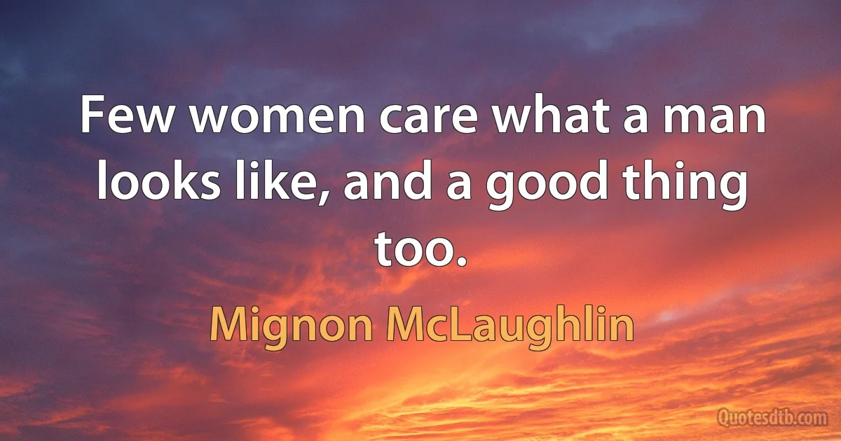 Few women care what a man looks like, and a good thing too. (Mignon McLaughlin)