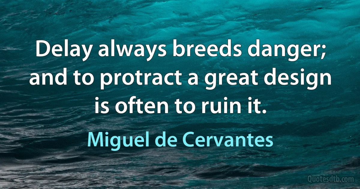 Delay always breeds danger; and to protract a great design is often to ruin it. (Miguel de Cervantes)