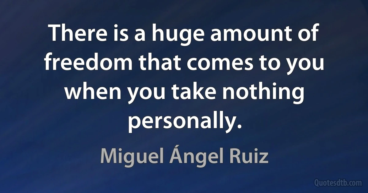 There is a huge amount of freedom that comes to you when you take nothing personally. (Miguel Ángel Ruiz)