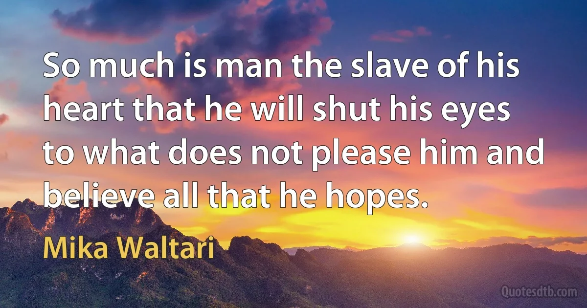 So much is man the slave of his heart that he will shut his eyes to what does not please him and believe all that he hopes. (Mika Waltari)