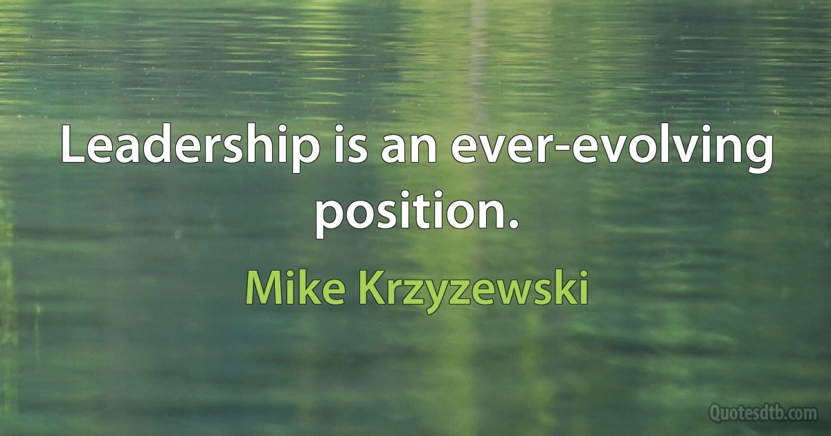 Leadership is an ever-evolving position. (Mike Krzyzewski)