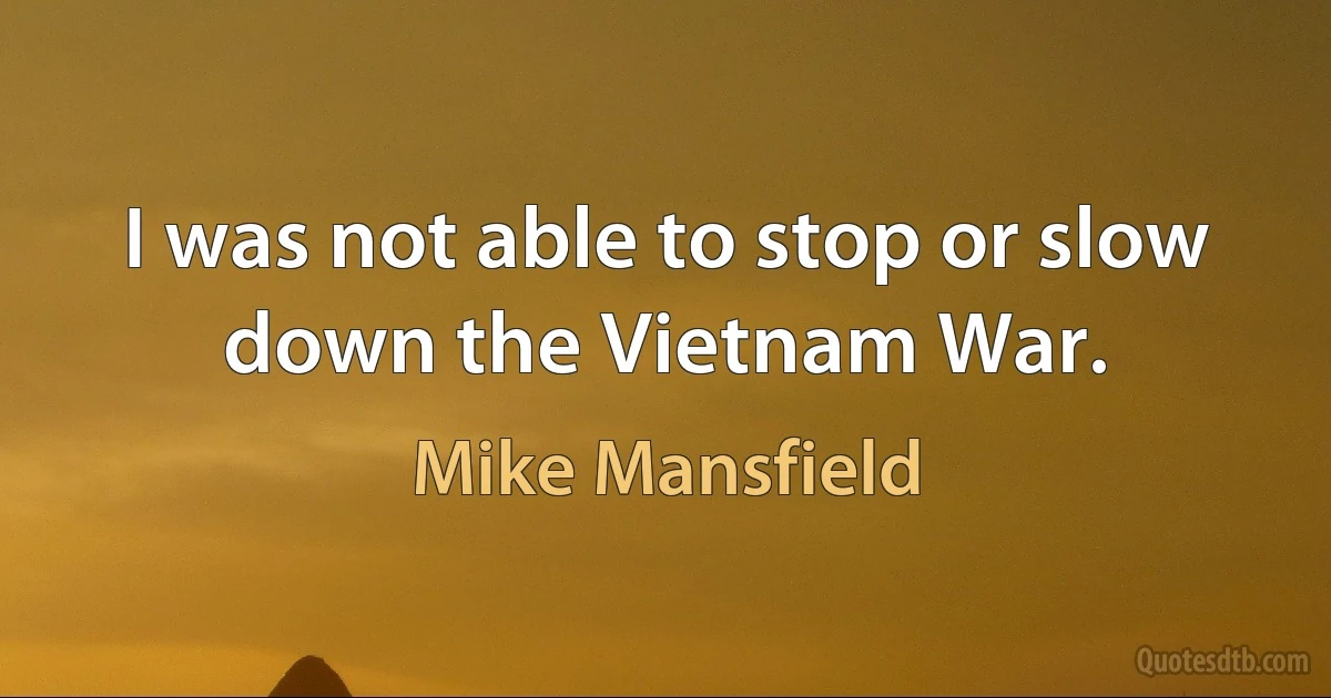 I was not able to stop or slow down the Vietnam War. (Mike Mansfield)