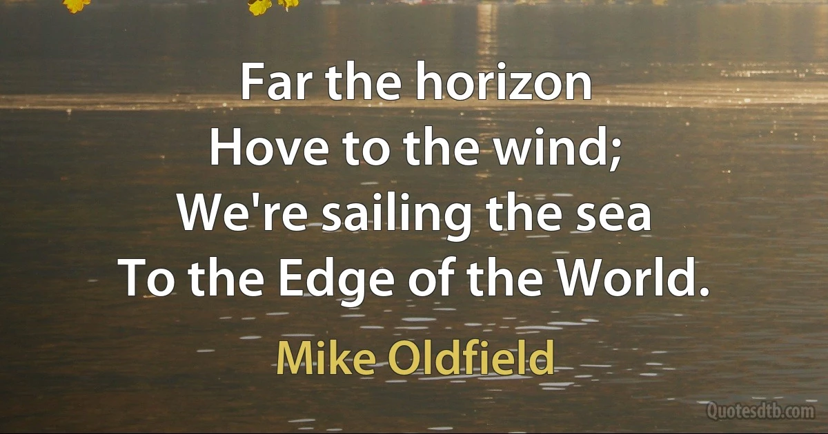 Far the horizon
Hove to the wind;
We're sailing the sea
To the Edge of the World. (Mike Oldfield)