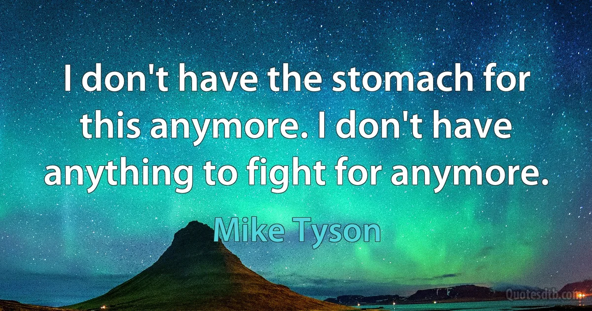 I don't have the stomach for this anymore. I don't have anything to fight for anymore. (Mike Tyson)