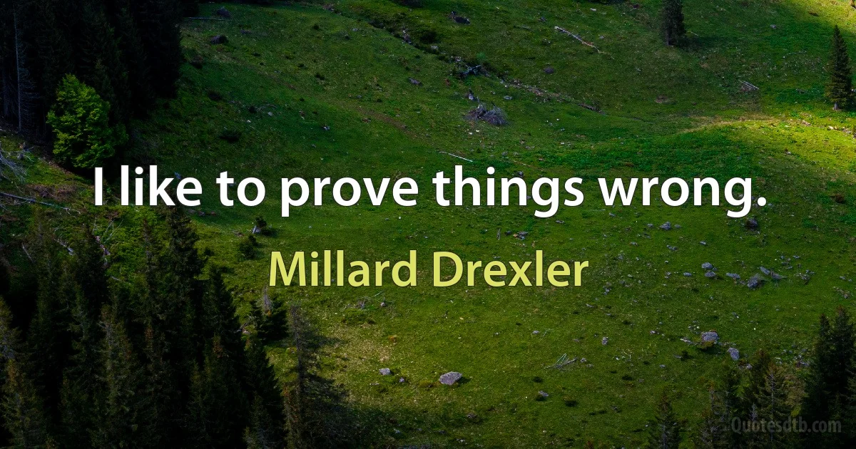 I like to prove things wrong. (Millard Drexler)