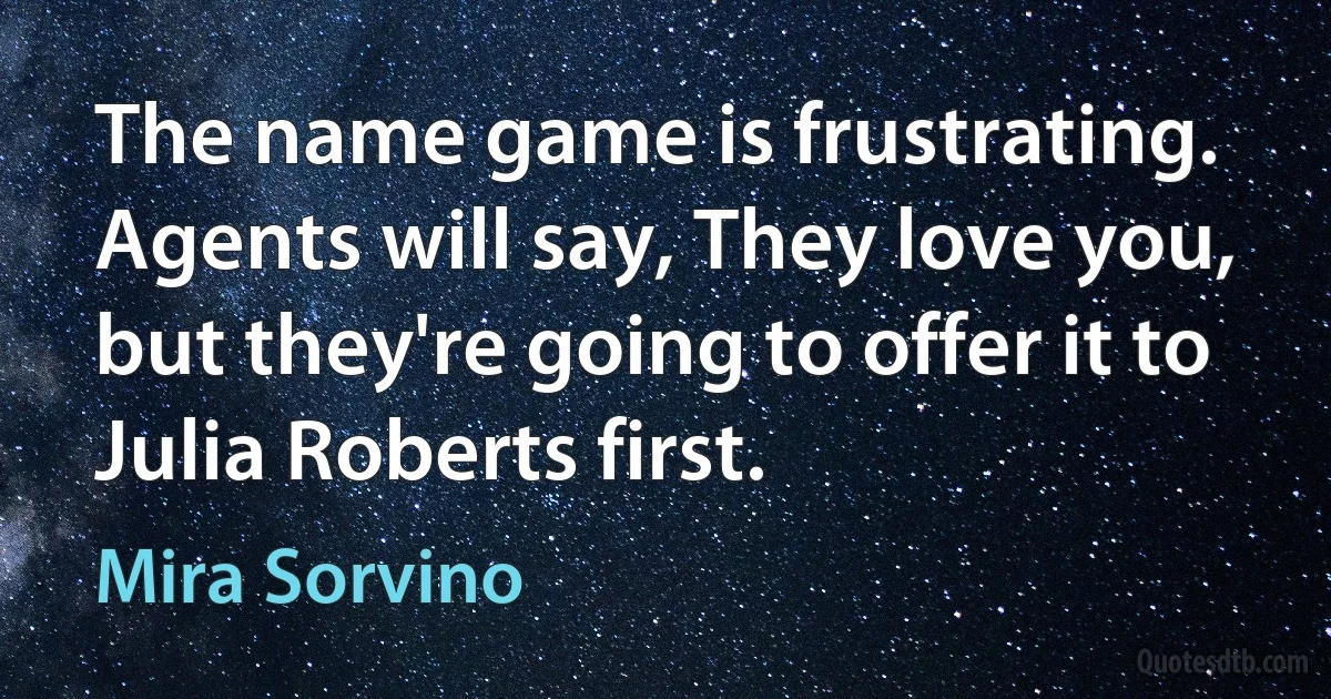 The name game is frustrating. Agents will say, They love you, but they're going to offer it to Julia Roberts first. (Mira Sorvino)