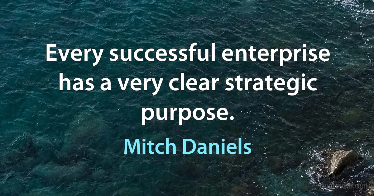 Every successful enterprise has a very clear strategic purpose. (Mitch Daniels)