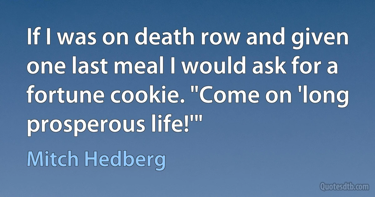 If I was on death row and given one last meal I would ask for a fortune cookie. "Come on 'long prosperous life!'" (Mitch Hedberg)