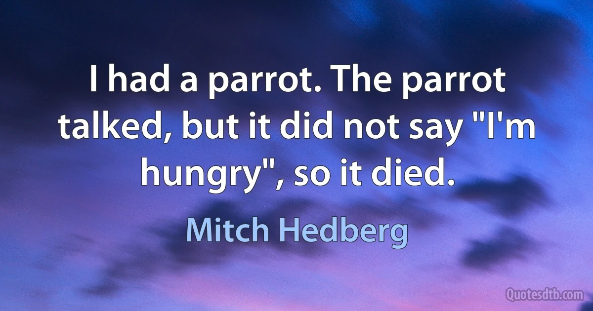 I had a parrot. The parrot talked, but it did not say "I'm hungry", so it died. (Mitch Hedberg)