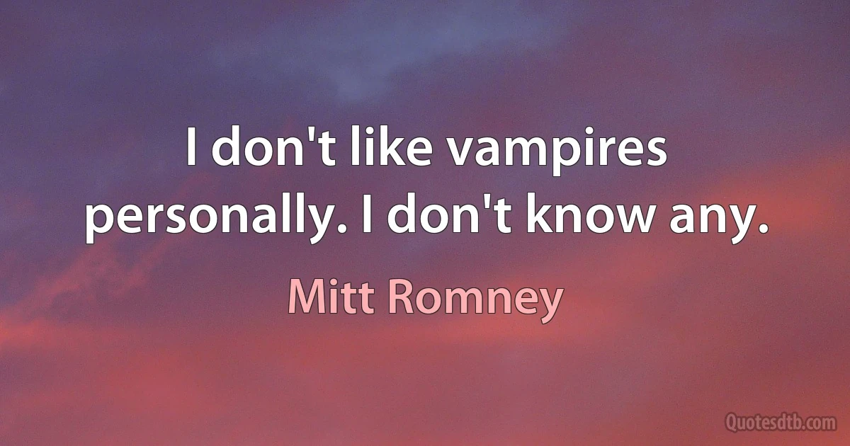 I don't like vampires personally. I don't know any. (Mitt Romney)