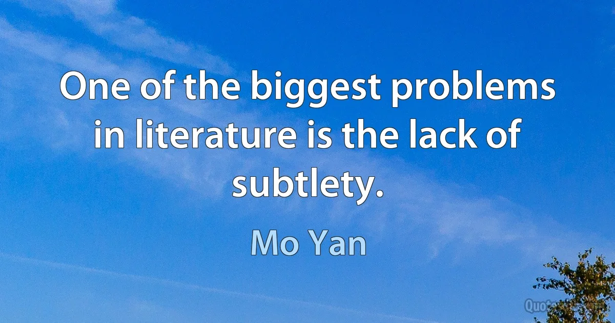 One of the biggest problems in literature is the lack of subtlety. (Mo Yan)