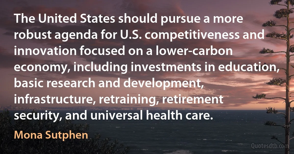 The United States should pursue a more robust agenda for U.S. competitiveness and innovation focused on a lower-carbon economy, including investments in education, basic research and development, infrastructure, retraining, retirement security, and universal health care. (Mona Sutphen)