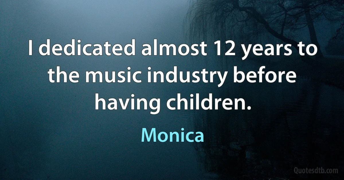 I dedicated almost 12 years to the music industry before having children. (Monica)