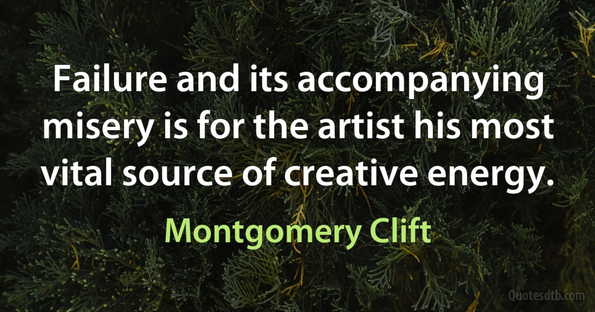 Failure and its accompanying misery is for the artist his most vital source of creative energy. (Montgomery Clift)