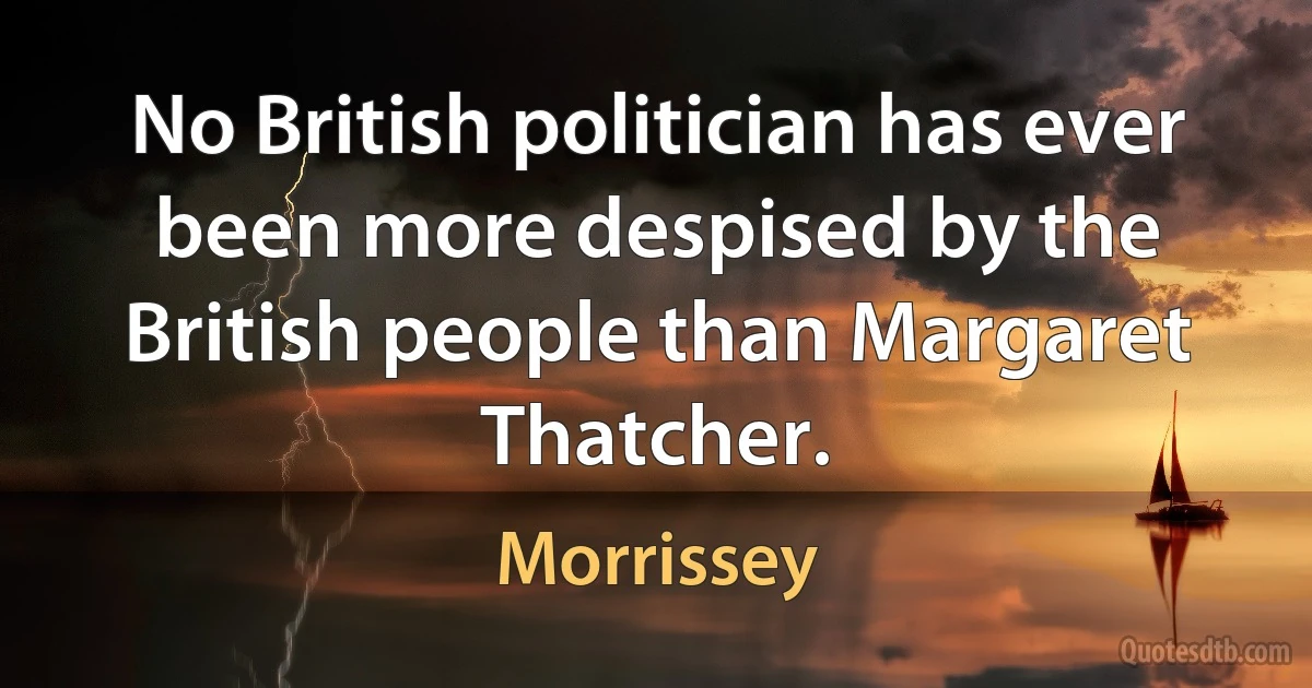 No British politician has ever been more despised by the British people than Margaret Thatcher. (Morrissey)