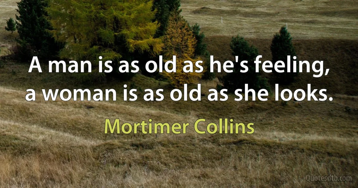 A man is as old as he's feeling, a woman is as old as she looks. (Mortimer Collins)