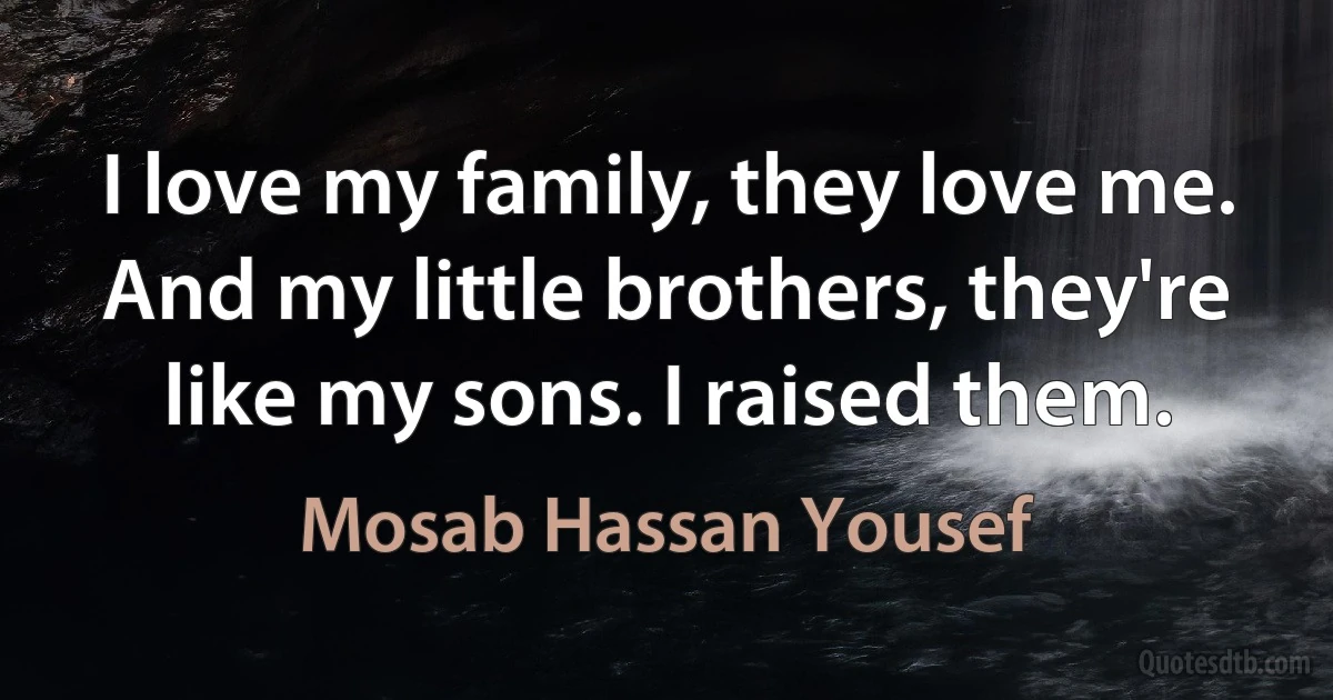 I love my family, they love me. And my little brothers, they're like my sons. I raised them. (Mosab Hassan Yousef)