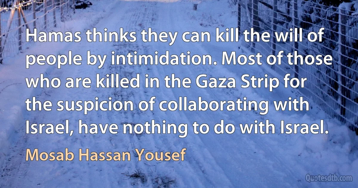 Hamas thinks they can kill the will of people by intimidation. Most of those who are killed in the Gaza Strip for the suspicion of collaborating with Israel, have nothing to do with Israel. (Mosab Hassan Yousef)