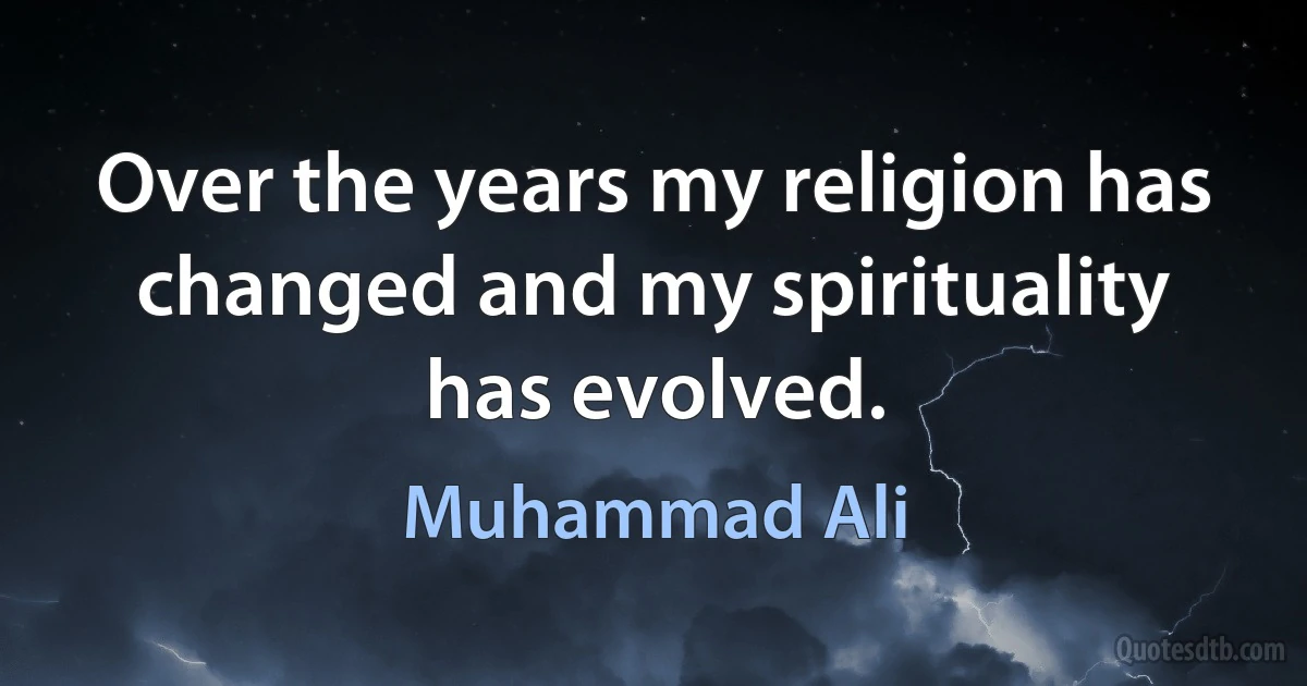 Over the years my religion has changed and my spirituality has evolved. (Muhammad Ali)