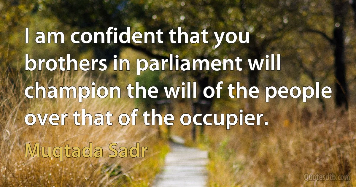 I am confident that you brothers in parliament will champion the will of the people over that of the occupier. (Muqtada Sadr)