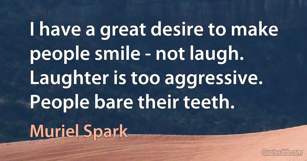 I have a great desire to make people smile - not laugh. Laughter is too aggressive. People bare their teeth. (Muriel Spark)