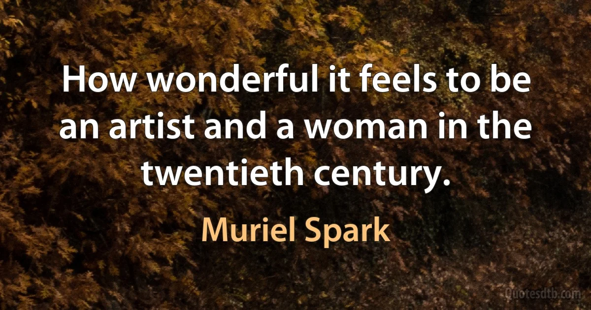 How wonderful it feels to be an artist and a woman in the twentieth century. (Muriel Spark)